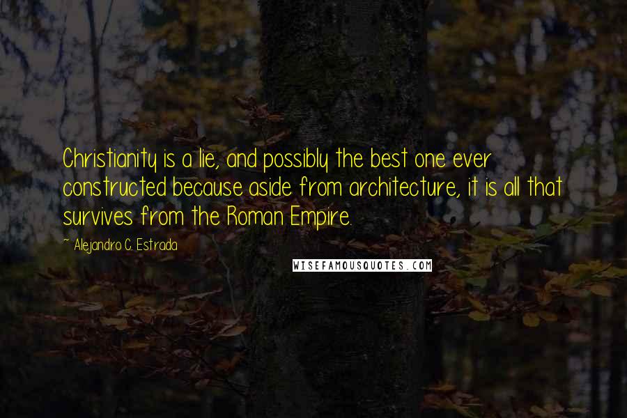 Alejandro C. Estrada quotes: Christianity is a lie, and possibly the best one ever constructed because aside from architecture, it is all that survives from the Roman Empire.