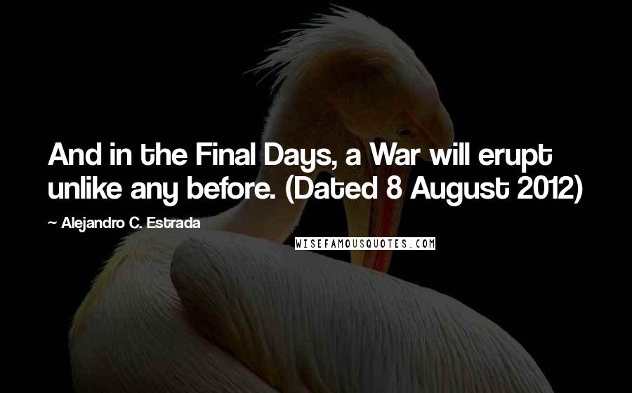 Alejandro C. Estrada quotes: And in the Final Days, a War will erupt unlike any before. (Dated 8 August 2012)