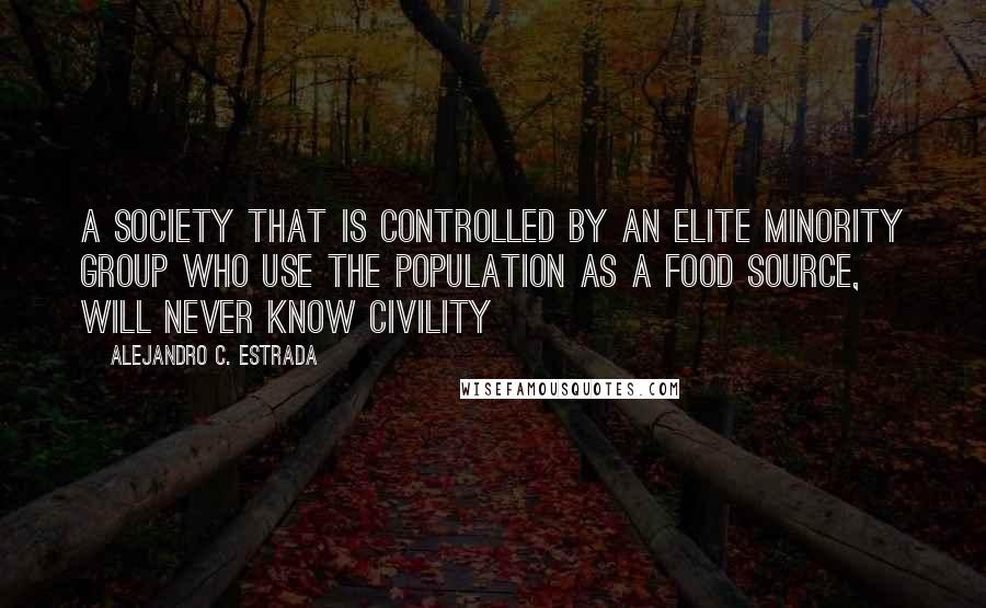 Alejandro C. Estrada quotes: A society that is controlled by an elite minority group who use the population as a food source, will never know civility Alejandro C. Estrada quotes: A society that is controlled by an elite minority group who use the population as a food source, will never know civility