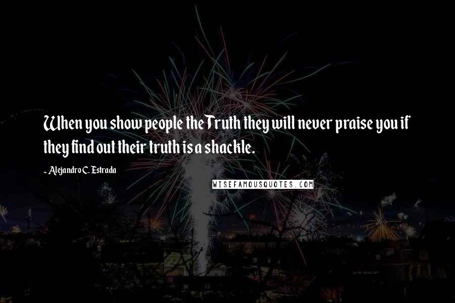 Alejandro C. Estrada quotes: When you show people the Truth they will never praise you if they find out their truth is a shackle.