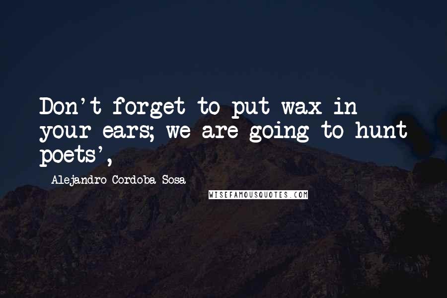 Alejandro Cordoba Sosa quotes: Don't forget to put wax in your ears; we are going to hunt poets',