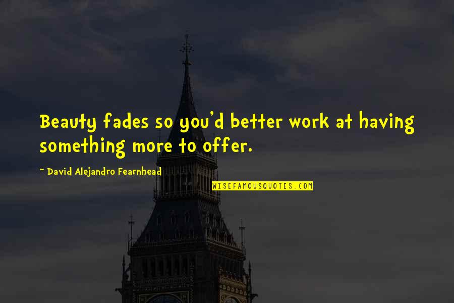 Alejandro Fearnhead Quotes By David Alejandro Fearnhead: Beauty fades so you'd better work at having Alejandro Fearnhead Quotes By David Alejandro Fearnhead: Beauty fades so you'd better work at having
