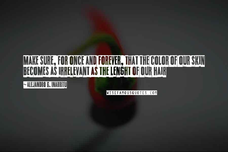 Alejandro G. Inarritu quotes: Make sure, for once and forever, that the color of our skin becomes as irrelevant as the lenght of our hair