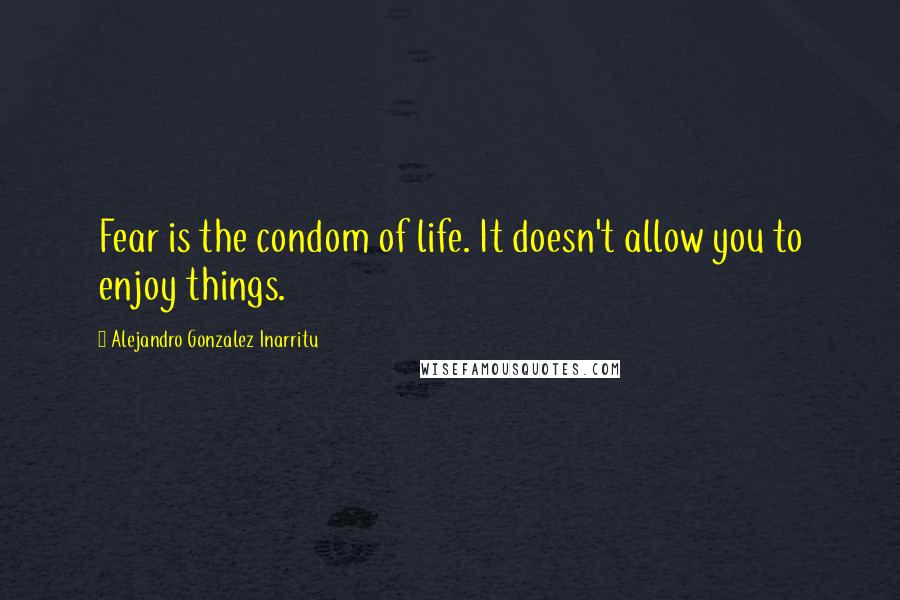 Alejandro Gonzalez Inarritu quotes: Fear is the condom of life. It doesn't allow you to enjoy things.
