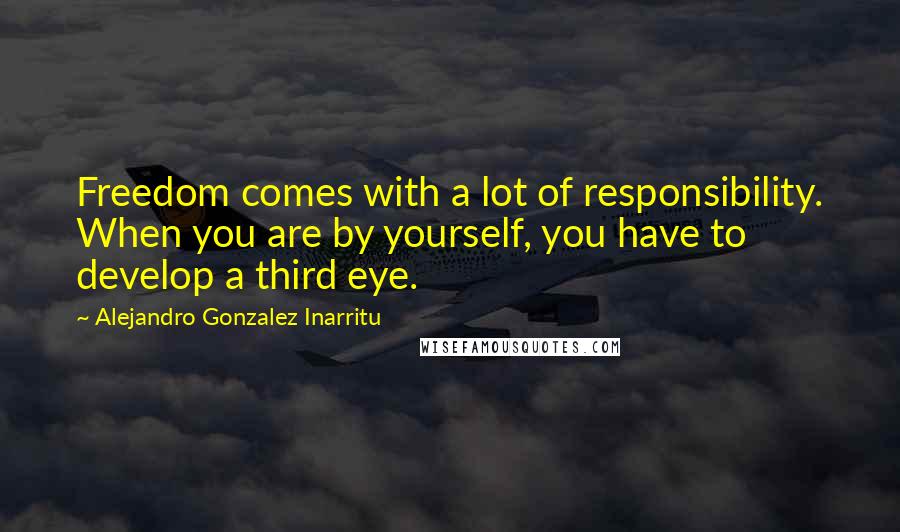 Alejandro Gonzalez Inarritu quotes: Freedom comes with a lot of responsibility. When you are by yourself, you have to develop a third eye.
