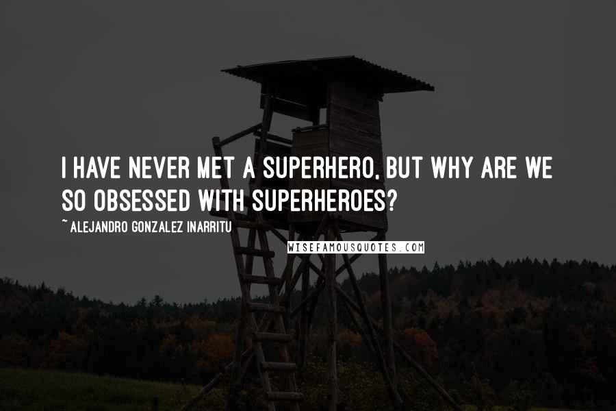 Alejandro Gonzalez Inarritu quotes: I have never met a superhero, but why are we so obsessed with superheroes?