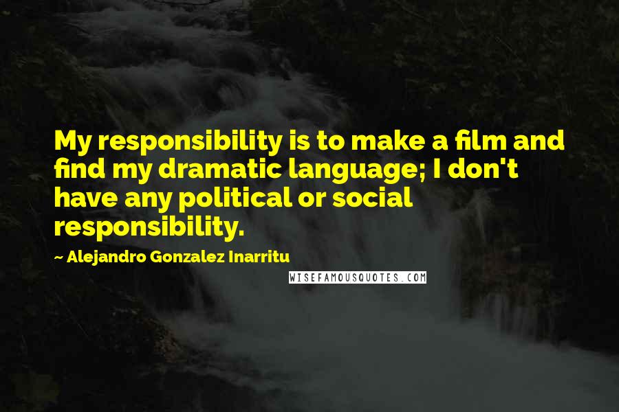 Alejandro Gonzalez Inarritu quotes: My responsibility is to make a film and find my dramatic language; I don't have any political or social responsibility.