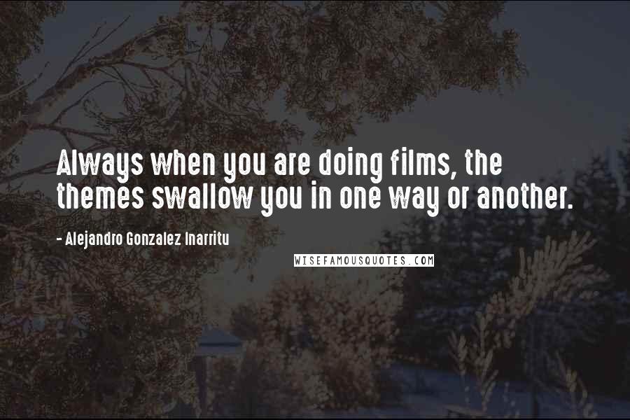 Alejandro Gonzalez Inarritu quotes: Always when you are doing films, the themes swallow you in one way or another.