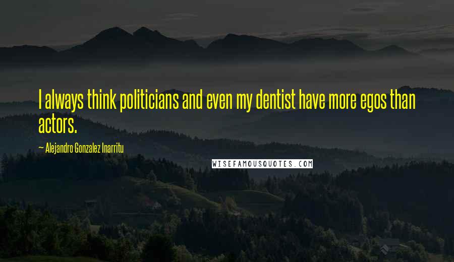 Alejandro Gonzalez Inarritu quotes: I always think politicians and even my dentist have more egos than actors.