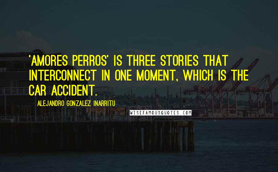 Alejandro Gonzalez Inarritu quotes: 'Amores Perros' is three stories that interconnect in one moment, which is the car accident.
