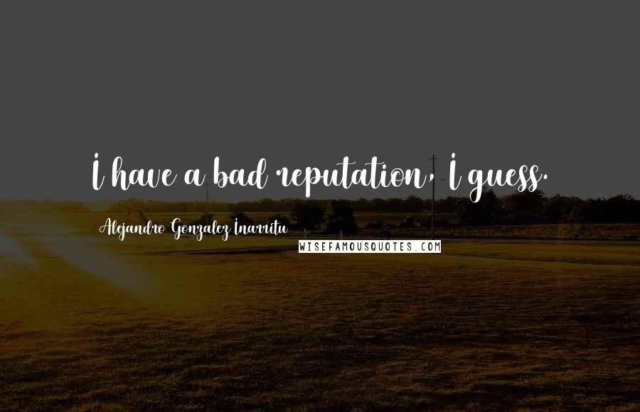 Alejandro Gonzalez Inarritu quotes: I have a bad reputation, I guess.