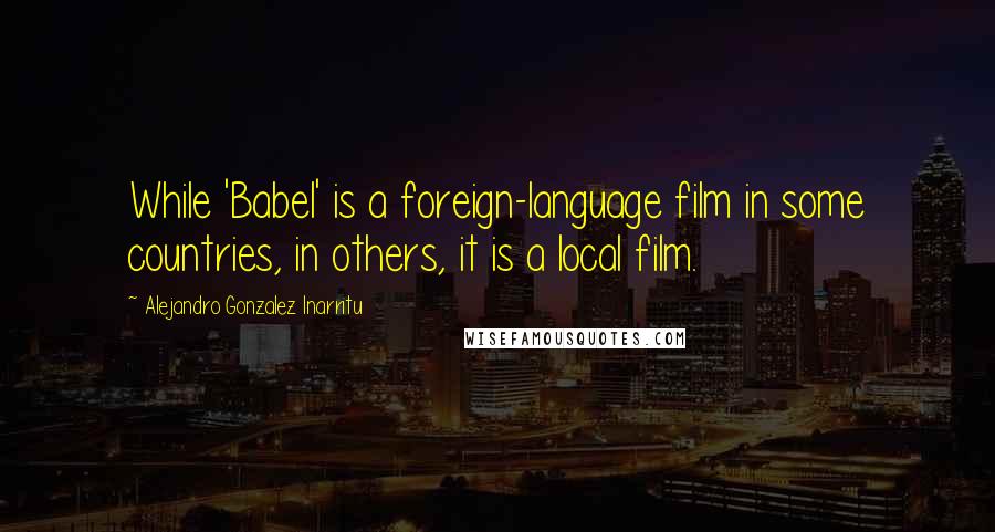 Alejandro Gonzalez Inarritu quotes: While 'Babel' is a foreign-language film in some countries, in others, it is a local film.