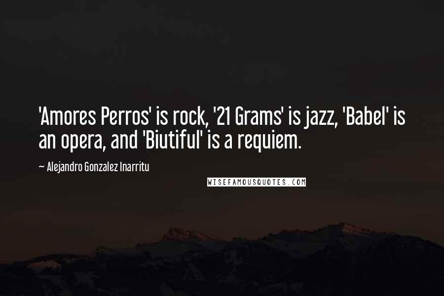 Alejandro Gonzalez Inarritu quotes: 'Amores Perros' is rock, '21 Grams' is jazz, 'Babel' is an opera, and 'Biutiful' is a requiem.
