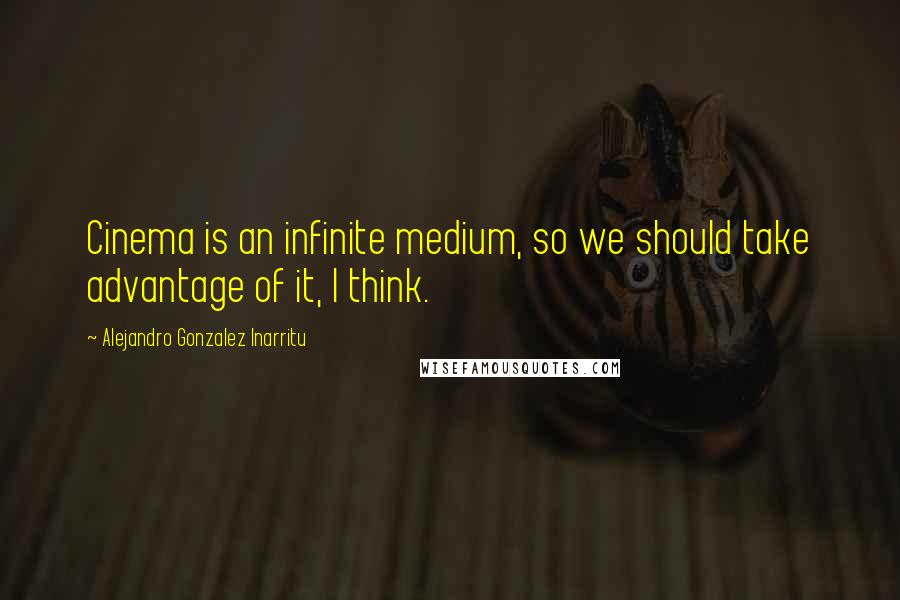 Alejandro Gonzalez Inarritu quotes: Cinema is an infinite medium, so we should take advantage of it, I think.