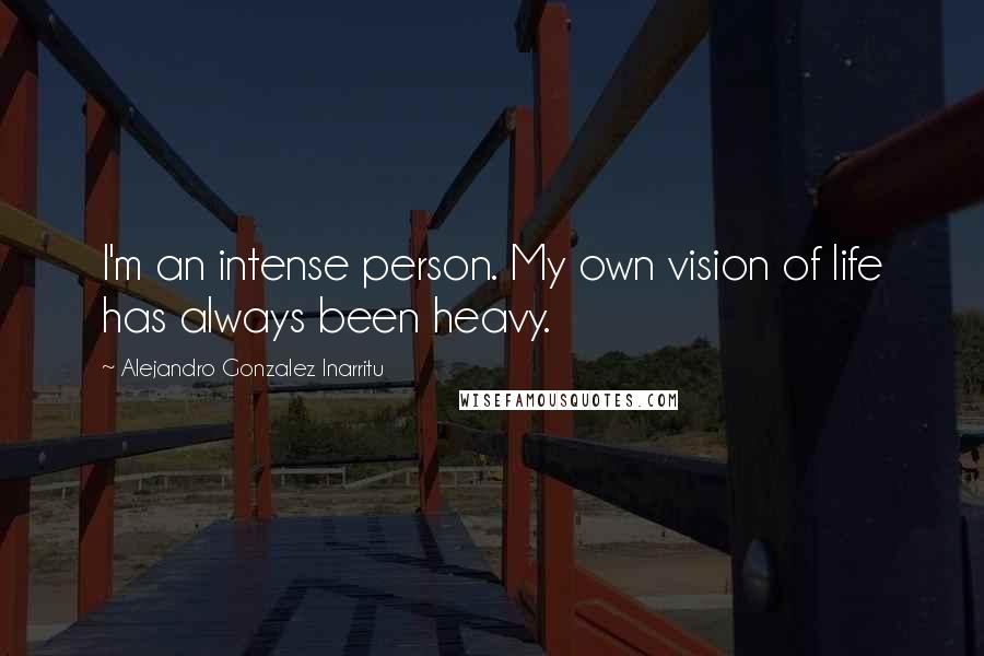 Alejandro Gonzalez Inarritu quotes: I'm an intense person. My own vision of life has always been heavy.