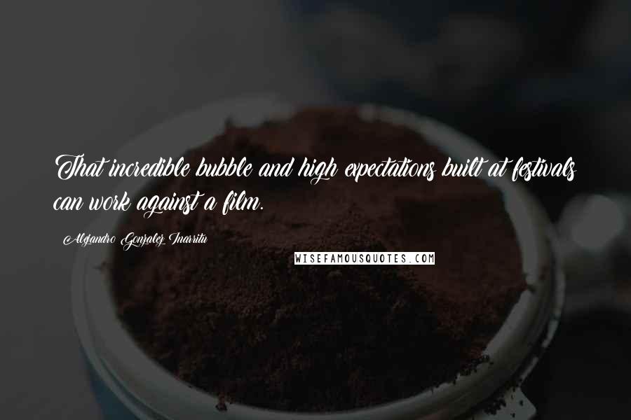 Alejandro Gonzalez Inarritu quotes: That incredible bubble and high expectations built at festivals can work against a film.