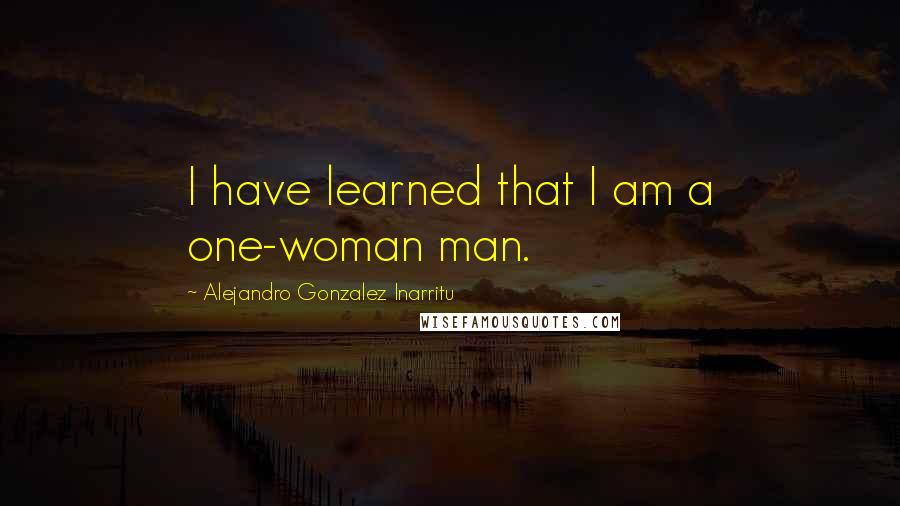 Alejandro Gonzalez Inarritu quotes: I have learned that I am a one-woman man.