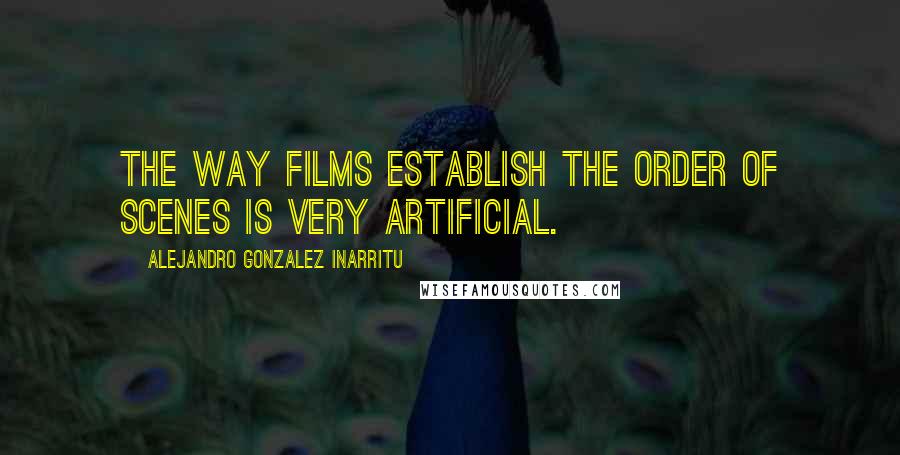 Alejandro Gonzalez Inarritu quotes: The way films establish the order of scenes is very artificial.