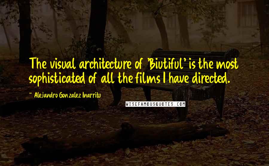 Alejandro Gonzalez Inarritu quotes: The visual architecture of 'Biutiful' is the most sophisticated of all the films I have directed.