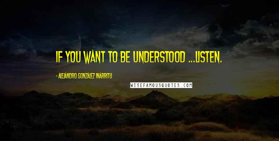 Alejandro Gonzalez Inarritu quotes: if you want to be understood ...Listen.
