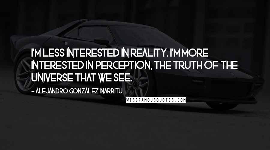 Alejandro Gonzalez Inarritu quotes: I'm less interested in reality. I'm more interested in perception, the truth of the universe that we see.