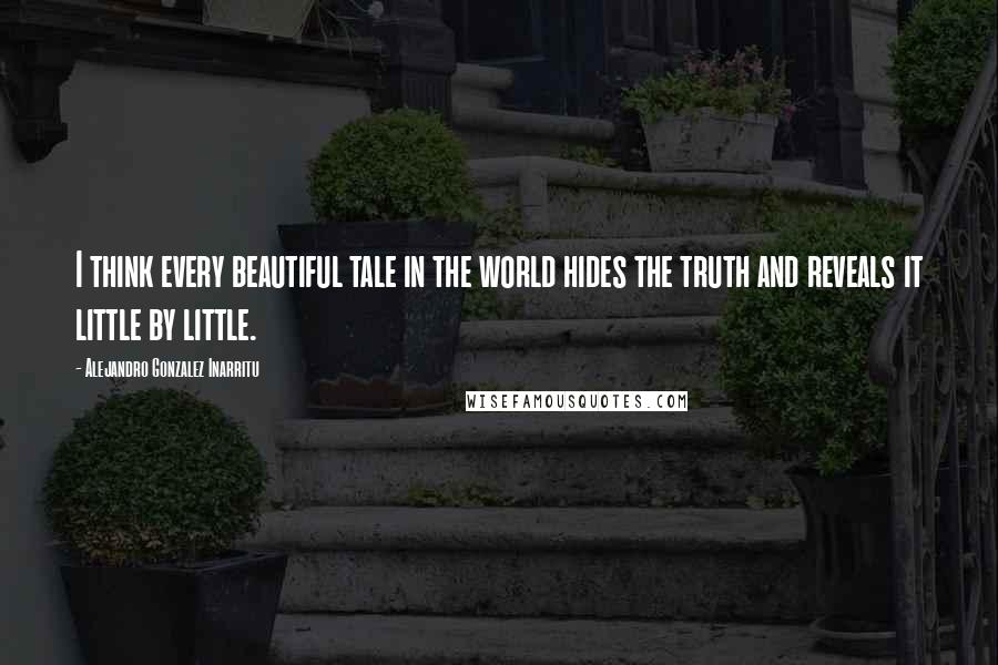 Alejandro Gonzalez Inarritu quotes: I think every beautiful tale in the world hides the truth and reveals it little by little.