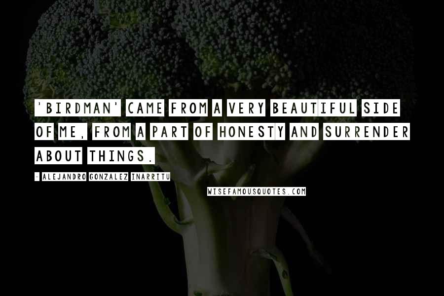 Alejandro Gonzalez Inarritu quotes: 'Birdman' came from a very beautiful side of me, from a part of honesty and surrender about things.
