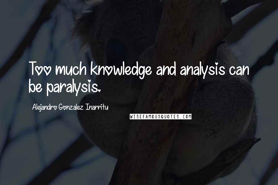 Alejandro Gonzalez Inarritu quotes: Too much knowledge and analysis can be paralysis.