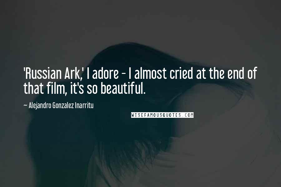 Alejandro Gonzalez Inarritu quotes: 'Russian Ark,' I adore - I almost cried at the end of that film, it's so beautiful.
