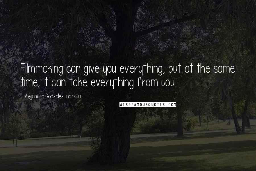 Alejandro Gonzalez Inarritu quotes: Filmmaking can give you everything, but at the same time, it can take everything from you.