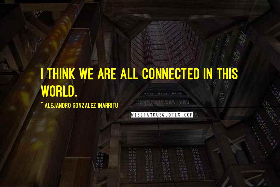 Alejandro Gonzalez Inarritu quotes: I think we are all connected in this world.