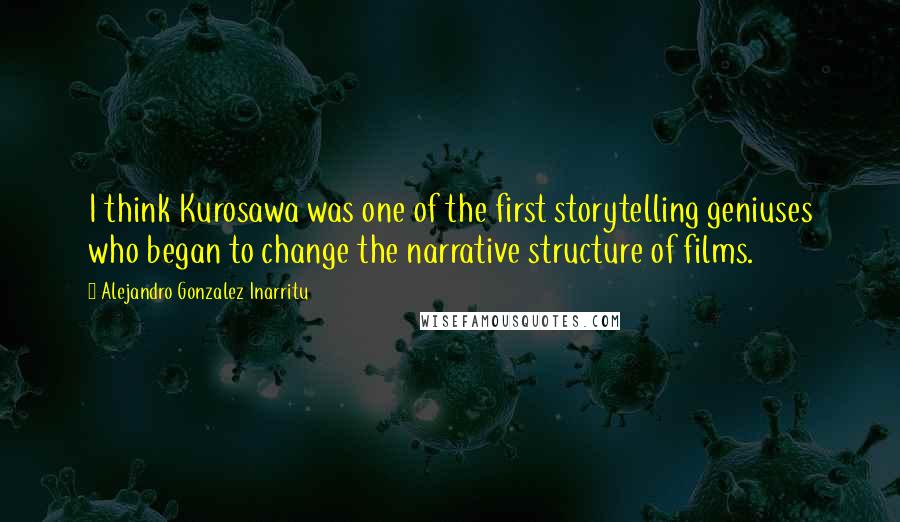 Alejandro Gonzalez Inarritu quotes: I think Kurosawa was one of the first storytelling geniuses who began to change the narrative structure of films.