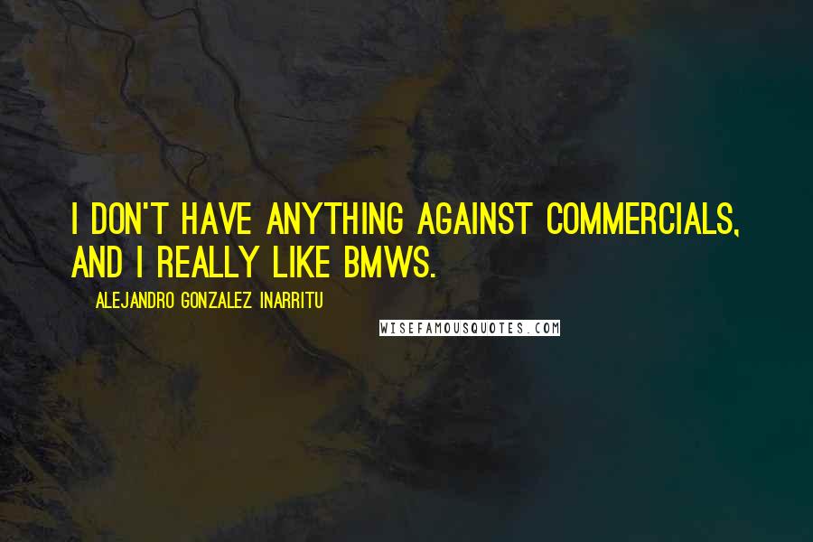 Alejandro Gonzalez Inarritu quotes: I don't have anything against commercials, and I really like BMWs.