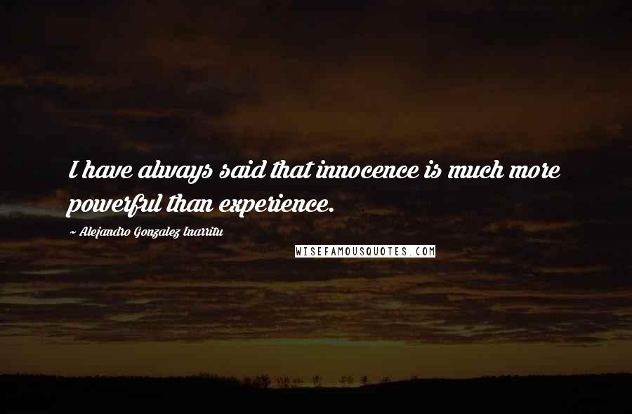 Alejandro Gonzalez Inarritu quotes: I have always said that innocence is much more powerful than experience.