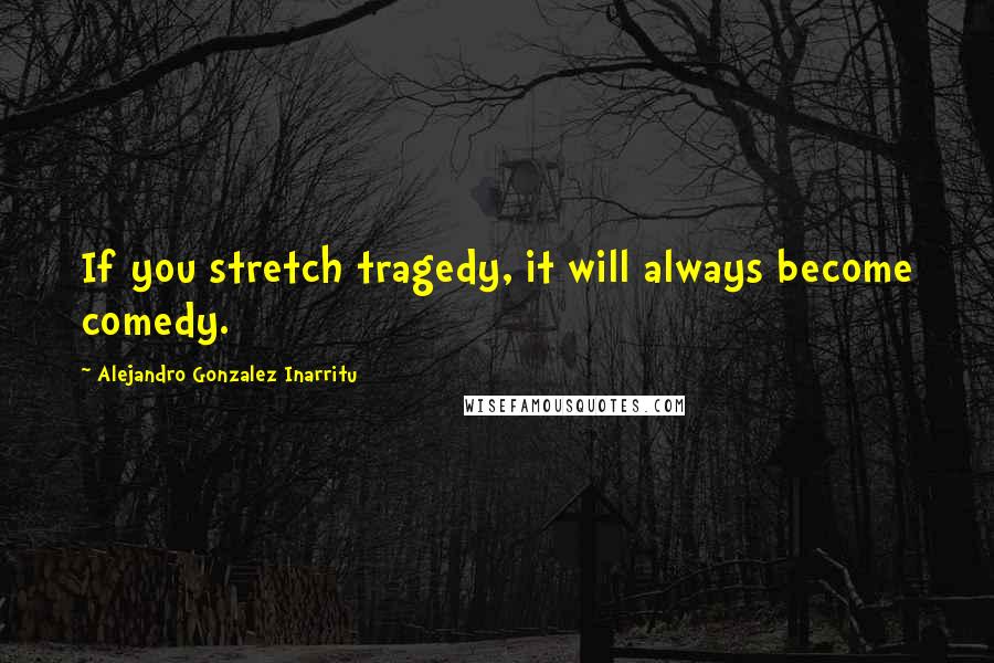 Alejandro Gonzalez Inarritu quotes: If you stretch tragedy, it will always become comedy.