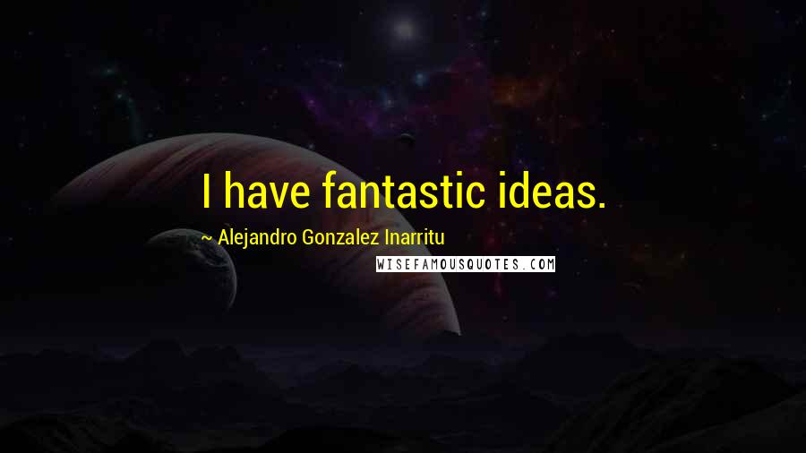 Alejandro Gonzalez Inarritu quotes: I have fantastic ideas.