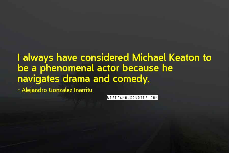 Alejandro Gonzalez Inarritu quotes: I always have considered Michael Keaton to be a phenomenal actor because he navigates drama and comedy.