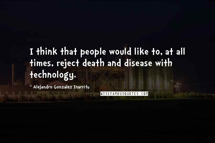 Alejandro Gonzalez Inarritu quotes: I think that people would like to, at all times, reject death and disease with technology.