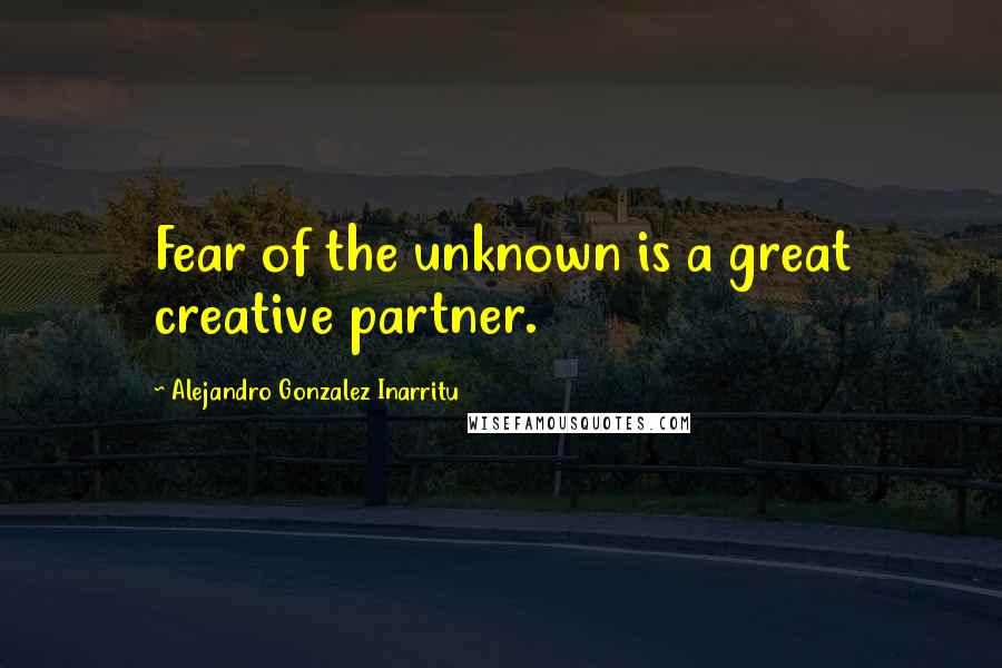 Alejandro Gonzalez Inarritu quotes: Fear of the unknown is a great creative partner.