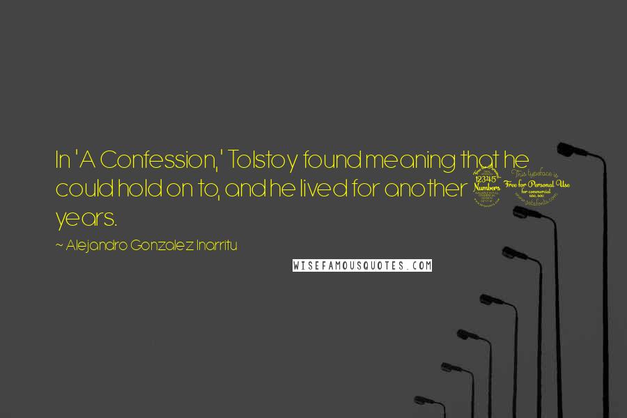Alejandro Gonzalez Inarritu quotes: In 'A Confession,' Tolstoy found meaning that he could hold on to, and he lived for another 30 years.