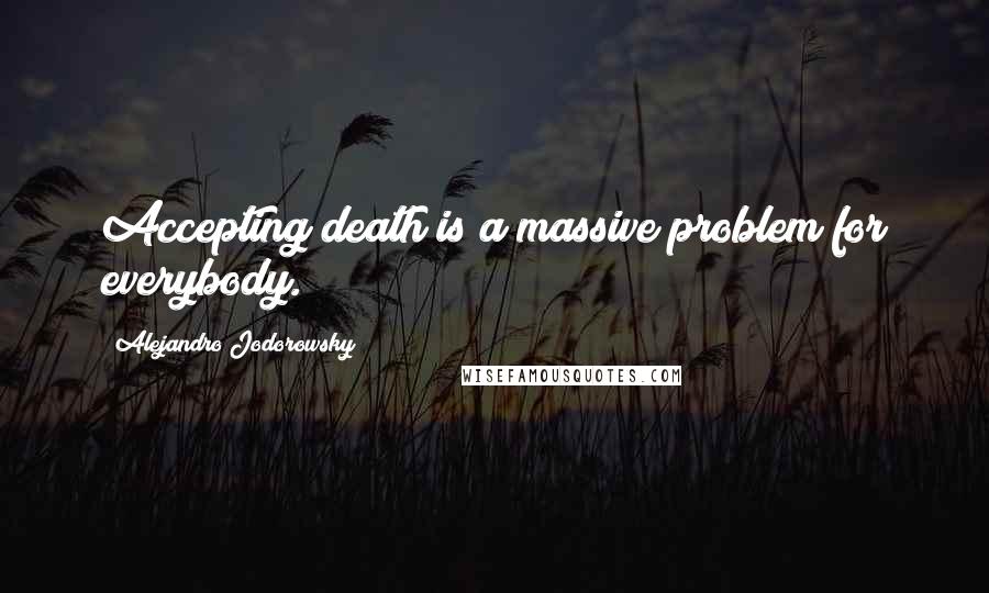 Alejandro Jodorowsky quotes: Accepting death is a massive problem for everybody.