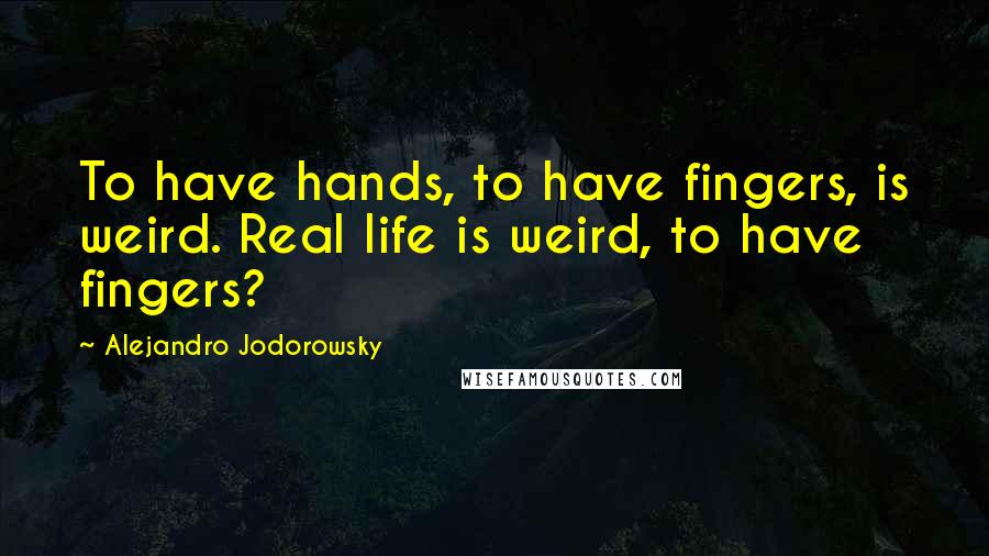 Alejandro Jodorowsky quotes: To have hands, to have fingers, is weird. Real life is weird, to have fingers?