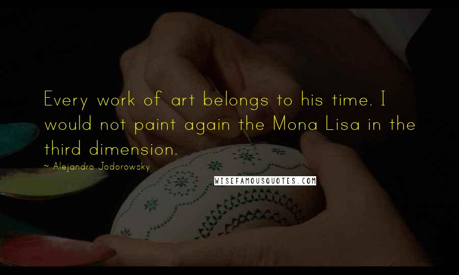 Alejandro Jodorowsky quotes: Every work of art belongs to his time. I would not paint again the Mona Lisa in the third dimension.