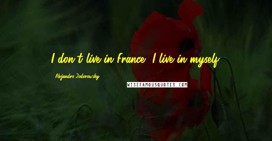 Alejandro Jodorowsky quotes: I don't live in France, I live in myself.