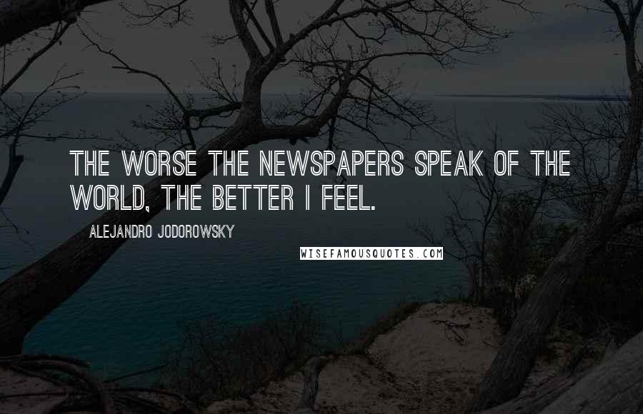 Alejandro Jodorowsky quotes: The worse the newspapers speak of the world, the better I feel.