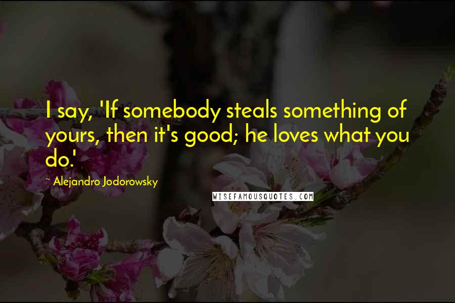 Alejandro Jodorowsky quotes: I say, 'If somebody steals something of yours, then it's good; he loves what you do.'