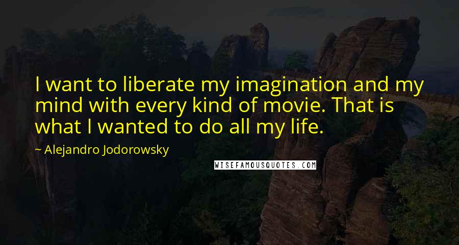 Alejandro Jodorowsky quotes: I want to liberate my imagination and my mind with every kind of movie. That is what I wanted to do all my life.