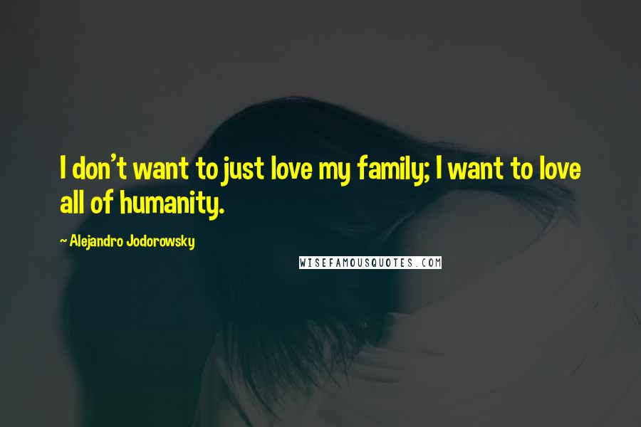 Alejandro Jodorowsky quotes: I don't want to just love my family; I want to love all of humanity.