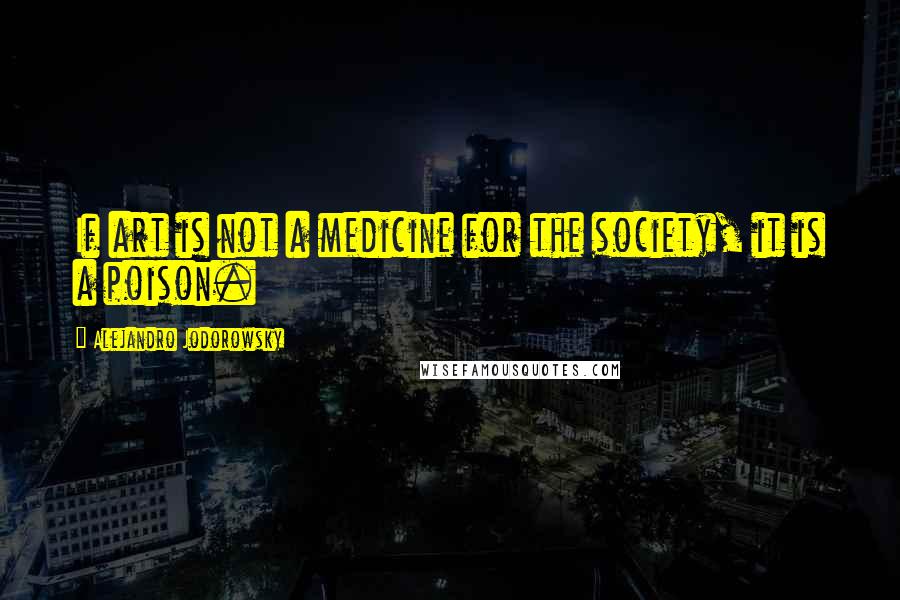 Alejandro Jodorowsky quotes: If art is not a medicine for the society, it is a poison.