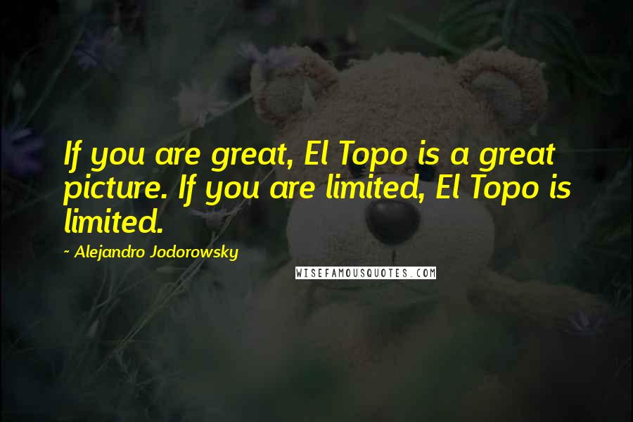 Alejandro Jodorowsky quotes: If you are great, El Topo is a great picture. If you are limited, El Topo is limited.